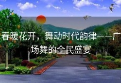春暖花开，舞动时代韵律——广场舞的全民盛宴