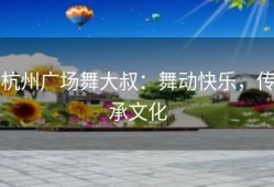 杭州广场舞大叔：舞动快乐，传承文化