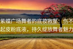 紫蝶广场舞者的底妆救星：伤不起皮粉底液，持久绽放舞者魅力