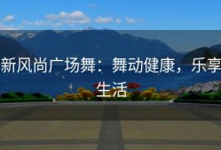 新风尚广场舞：舞动健康，乐享生活
