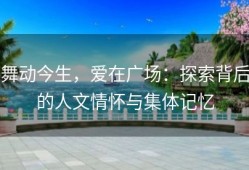 舞动今生，爱在广场：探索背后的人文情怀与集体记忆