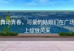 舞动青春，可爱的姑娘们在广场上绽放风采