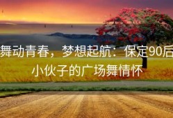 舞动青春，梦想起航：保定90后小伙子的广场舞情怀