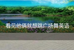 看见他俩就想跳广场舞英语