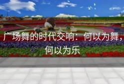 广场舞的时代交响：何以为舞，何以为乐