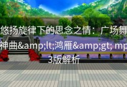 悠扬旋律下的思念之情：广场舞神曲&lt;鸿雁&gt; mp3版解析