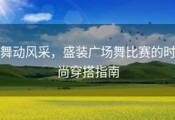 舞动风采，盛装广场舞比赛的时尚穿搭指南