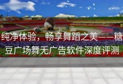 纯净体验，畅享舞蹈之美——糖豆广场舞无广告软件深度评测