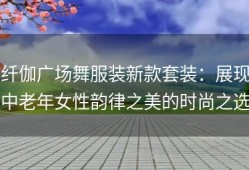 纤伽广场舞服装新款套装：展现中老年女性韵律之美的时尚之选