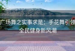 广场舞之实事求是：手花舞引领全民健身新风潮