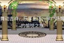 舞动吉祥，乐享生活：学广场舞的愉悦之旅