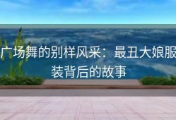 广场舞的别样风采：最丑大娘服装背后的故事