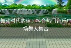 舞动时代韵律：抖音热门音乐广场舞大集合