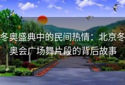 冬奥盛典中的民间热情：北京冬奥会广场舞片段的背后故事