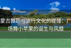 蒙古舞蹈与流行文化的碰撞：广场舞小苹果的诞生与风靡