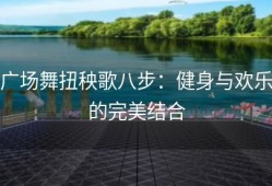 广场舞扭秧歌八步：健身与欢乐的完美结合