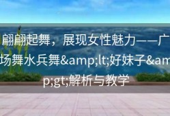 翩翩起舞，展现女性魅力——广场舞水兵舞&lt;好妹子&gt;解析与教学