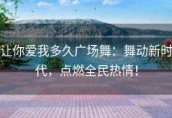 让你爱我多久广场舞：舞动新时代，点燃全民热情！