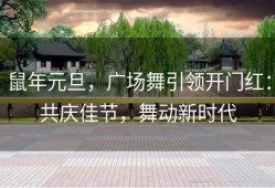 鼠年元旦，广场舞引领开门红：共庆佳节，舞动新时代