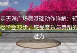 走天涯广场舞基础动作详解：轻松学会32步，感受音乐与舞蹈的魅力