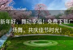 新年好，舞动幸福！免费下载广场舞，共庆佳节时光！