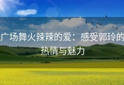 广场舞火辣辣的爱：感受郭玲的热情与魅力