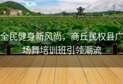 全民健身新风尚，商丘民权县广场舞培训班引领潮流
