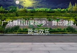 广场舞红山果88步：舞出健康，跳出欢乐