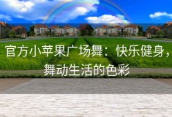 官方小苹果广场舞：快乐健身，舞动生活的色彩