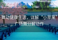 舞动健康生活，详解“小苹果”广场舞分解动作