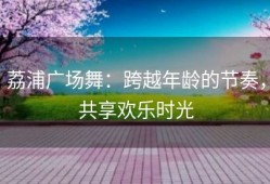 荔浦广场舞：跨越年龄的节奏，共享欢乐时光