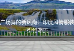 广场舞的新风尚：印度风情服装引领潮流