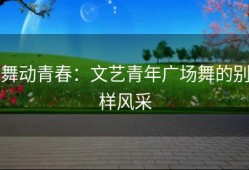舞动青春：文艺青年广场舞的别样风采