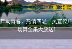舞动青春，热情四溢：吴宣仪广场舞全集大放送！