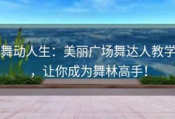 舞动人生：美丽广场舞达人教学，让你成为舞林高手！