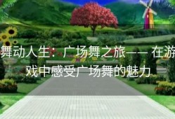 舞动人生：广场舞之旅—— 在游戏中感受广场舞的魅力