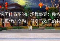 农历佳节下的广场舞盛宴：民俗与现代的交融，健身与欢乐的共舞