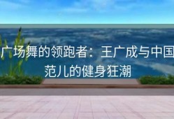 广场舞的领跑者：王广成与中国范儿的健身狂潮