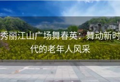 秀丽江山广场舞春英：舞动新时代的老年人风采