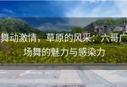 舞动激情，草原的风采：六哥广场舞的魅力与感染力