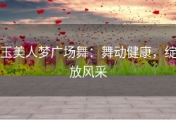玉美人梦广场舞：舞动健康，绽放风采