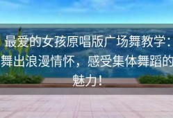 最爱的女孩原唱版广场舞教学：舞出浪漫情怀，感受集体舞蹈的魅力！