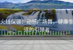 火线保镖：动感广场舞，健康生活的引领者