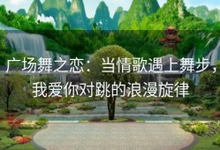 广场舞之恋：当情歌遇上舞步，我爱你对跳的浪漫旋律