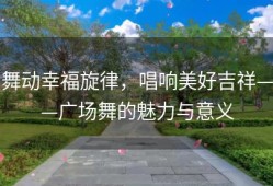 舞动幸福旋律，唱响美好吉祥——广场舞的魅力与意义
