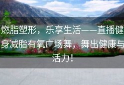 燃脂塑形，乐享生活——直播健身减脂有氧广场舞，舞出健康与活力！
