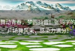 舞动青春，梦圆抖音！张同学的广场舞风采，感染力满分！