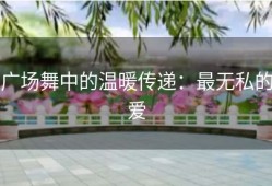 广场舞中的温暖传递：最无私的爱