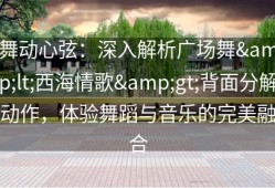 舞动心弦：深入解析广场舞&lt;西海情歌&gt;背面分解动作，体验舞蹈与音乐的完美融合
