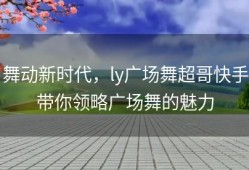 舞动新时代，ly广场舞超哥快手带你领略广场舞的魅力